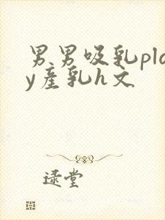 男男吸乳play产乳h文