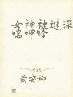 女神被进深处娇喘呻吟封面