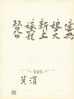 替嫁新娘亿万老公宠上天无弹窗笔趣阁