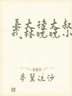 长大后大叔狂宠我林晚晚小说