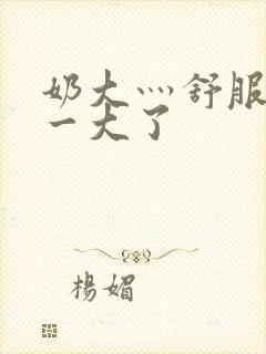 奶大灬舒服灬太一大了