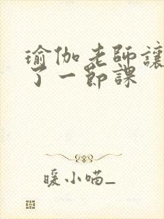 瑜伽老师让我C了一节课