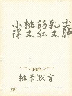 小桃的乳尖被吸得又红又肿封面