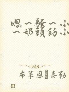 嗯～骚～小淫妇～奶头的小说