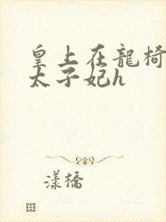 皇上在龙椅上c太子妃h