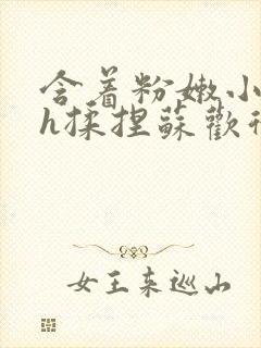 含着粉嫩小奶头h揉捏苏欢微博