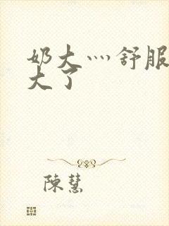 奶大灬舒服灬太大了