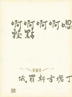 啊啊啊啊嗯嗯嗯轻点