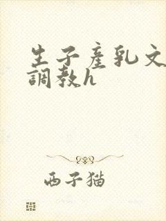 生子产乳文双性调教h