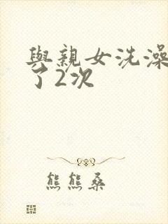 与亲女洗澡时伦了2次