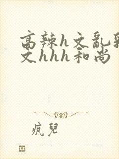 高辣h文乱乳h文hhh和尚