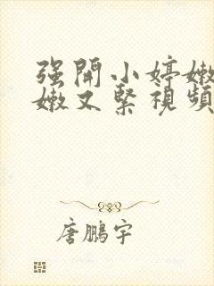 强开小婷嫩苞又嫩又紧视频