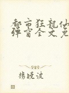 都市狂龙仙医无弹窗全文免费阅读