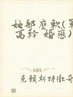 她那么软(军婚 高干 婚恋)完结