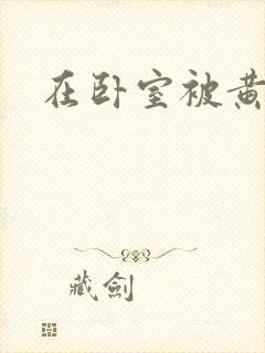 在卧室被黄总干