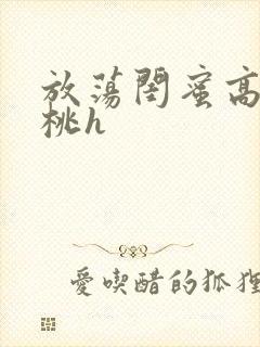 放荡闺蜜高h苏桃h