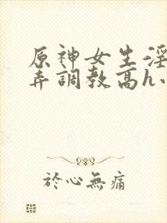 原神女生淫堕玩弄调教高h小说