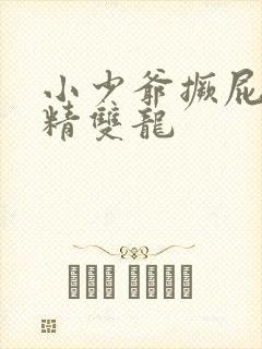 小少爷撅屁股授精双龙