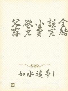 父欲小说金银花露免费完结笔趣阁