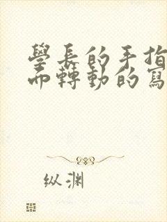 学长的手指在里面转动的写作业呢