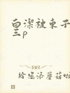白洁被东子老二三p