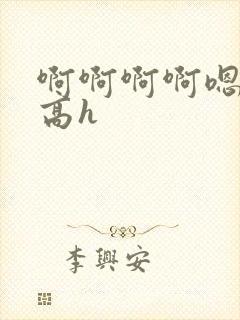 啊啊啊啊嗯嗯嗯高h