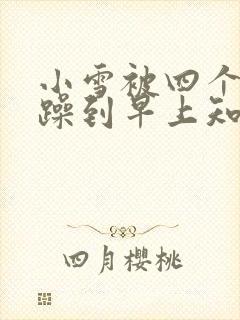 小雪被四个男人躁到早上知乎