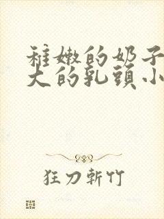 稚嫩的奶子上大大的乳头小说