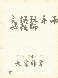 交换玩弄两个美妇教师