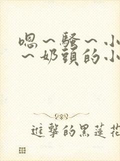 嗯～骚～小淫妇～奶头的小说