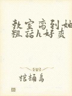 教室脔到她哭h粗话h好爽