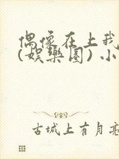 偶像在上我在下(娱乐圈) 小说免费阅读