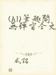 (hl)笔趣阁无弹窗全文阅读