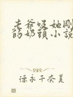 老爷吸她刚发育的奶头小说