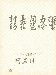 村长用力挺进她的花苞啥电视