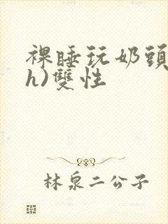 裸睡玩奶头(高h)双性