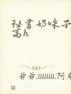 秘书奶咪子真大高h
