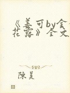 《姜可by金银花露》全文免费阅读