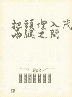 把头埋入茂密的两腿之间