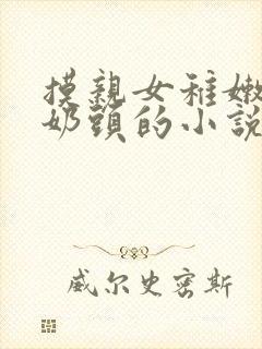 摸亲女稚嫩的小奶头的小说