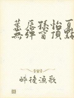 叶辰孙怡夏若雪无弹窗顶点小说