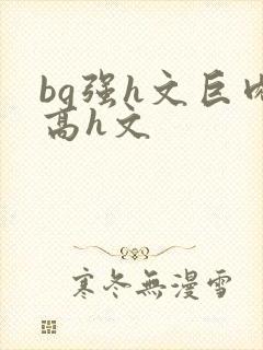 bg强h文巨肉高h文