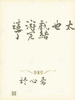 这游戏也太真实了完结