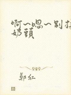 啊~嗯~别揉我奶头封面