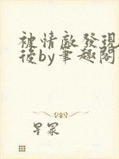 被情敌发现秘密后by笔趣阁全文阅读