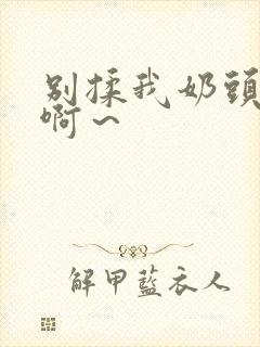 别揉我奶头嗯～啊～