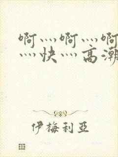 啊灬啊灬啊灬啊灬快灬高潮