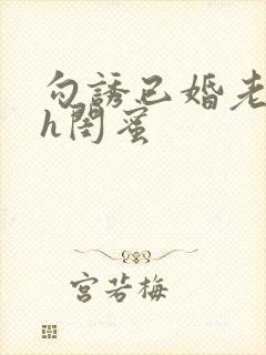 勾诱已婚老男人h闺蜜