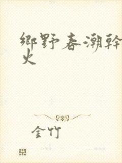 乡野春潮干柴烈火