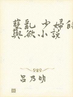 孽乱 少妇的情与欲小说